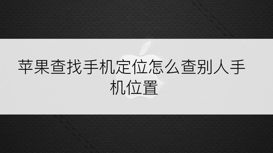 苹果查找手机定位怎么查别人手机位置