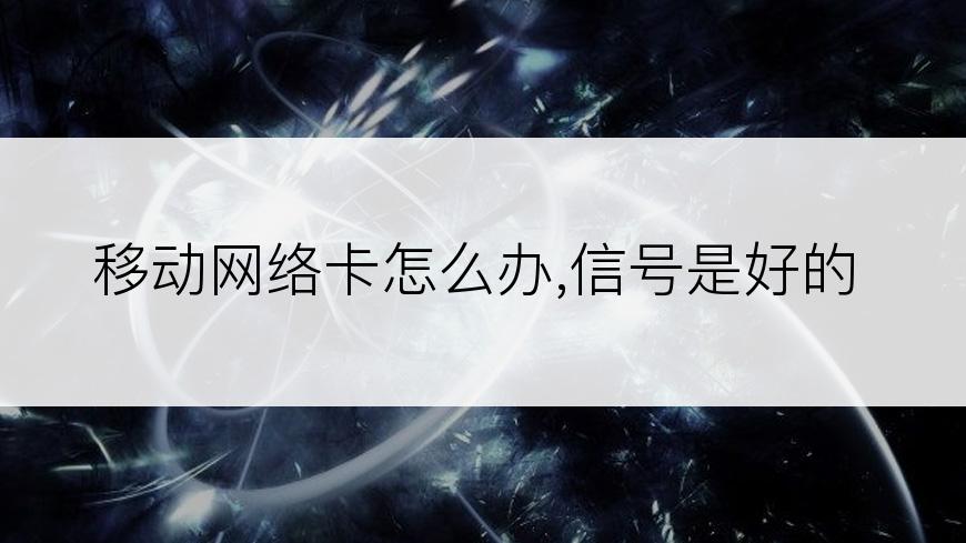 移动网络卡怎么办,信号是好的
