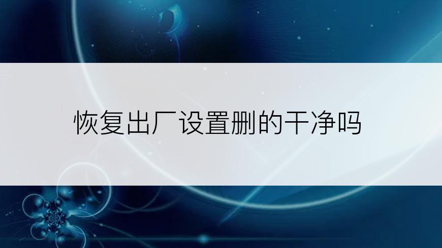 恢复出厂设置删的干净吗