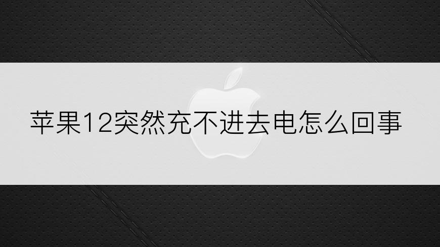 苹果12突然充不进去电怎么回事