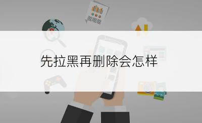先拉黑再删除会怎样