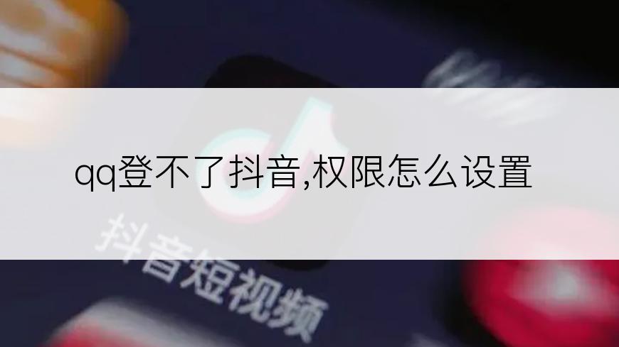 qq登不了抖音,权限怎么设置