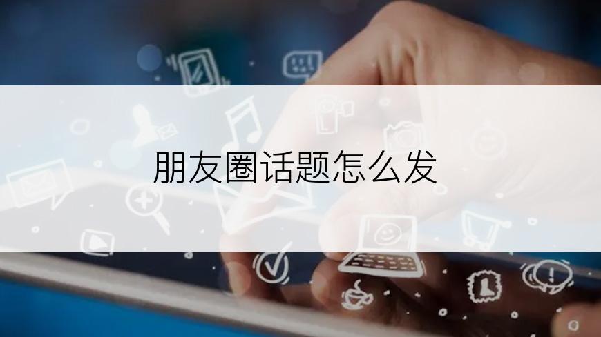 朋友圈话题怎么发