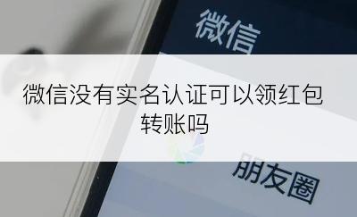 微信没有实名认证可以领红包转账吗