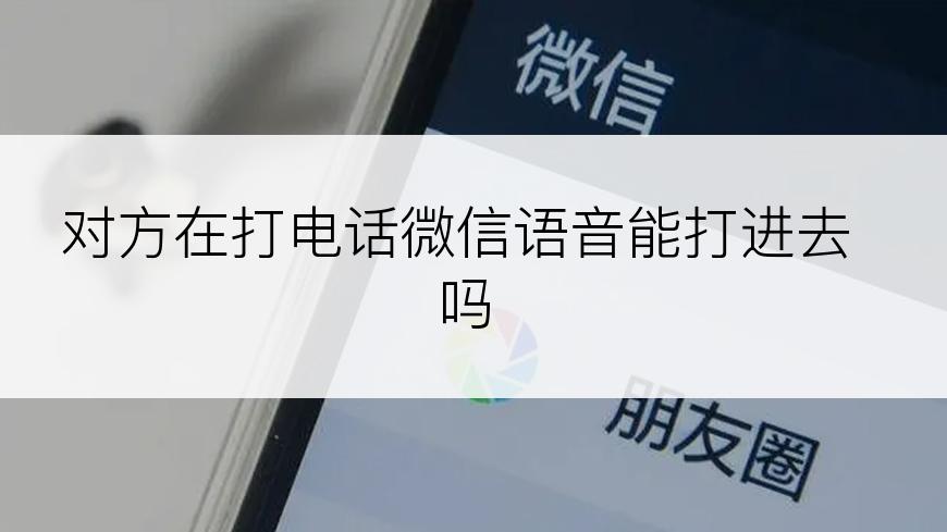 对方在打电话微信语音能打进去吗