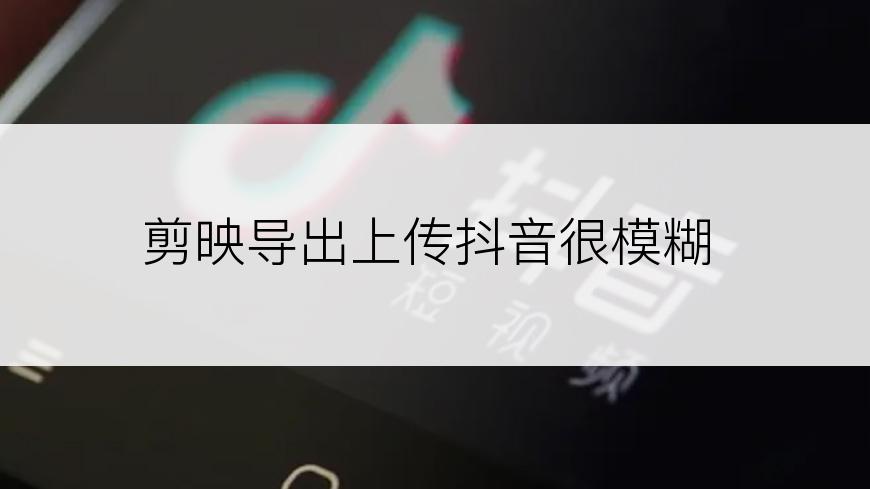 剪映导出上传抖音很模糊
