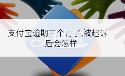 支付宝逾期三个月了,被起诉后会怎样