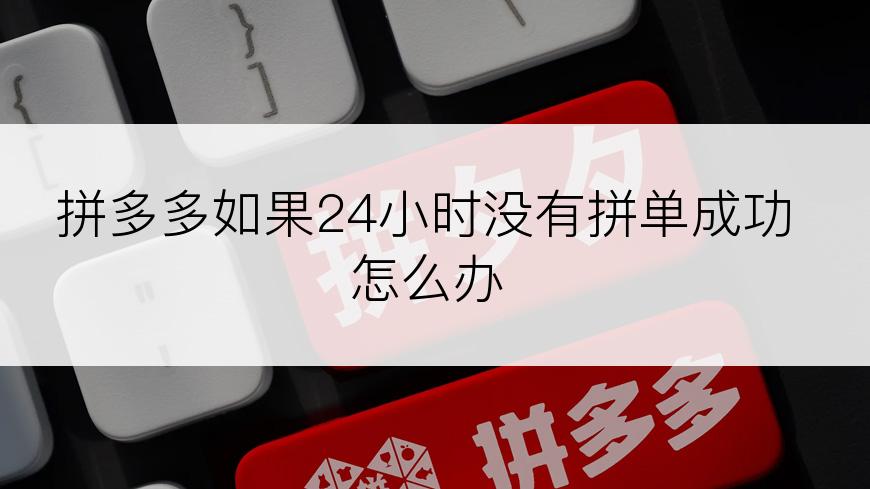 拼多多如果24小时没有拼单成功怎么办