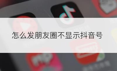 怎么发朋友圈不显示抖音号