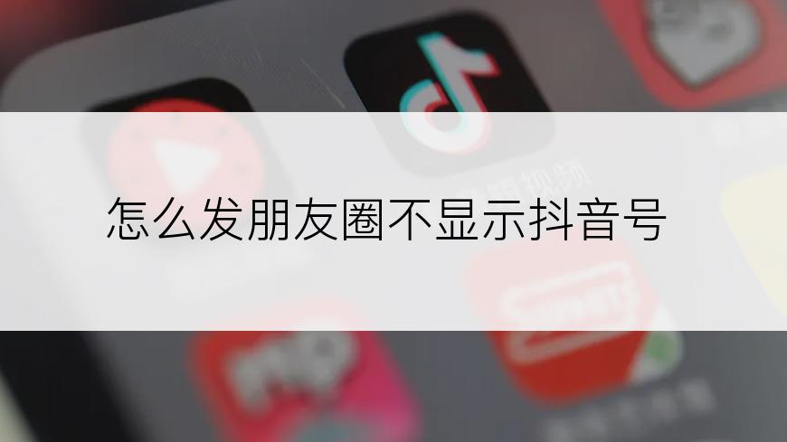 怎么发朋友圈不显示抖音号