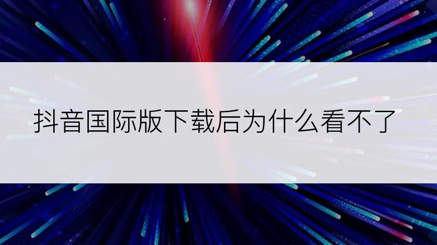 抖音国际版下载后为什么看不了