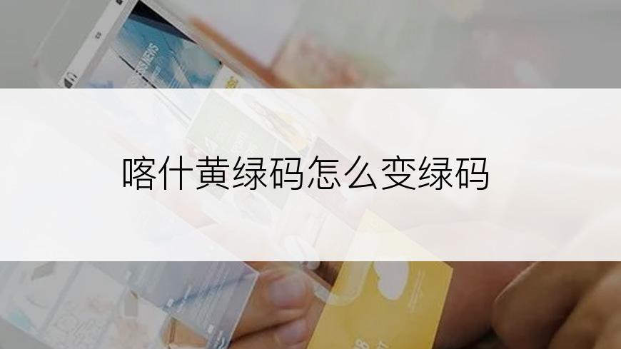 喀什黄绿码怎么变绿码