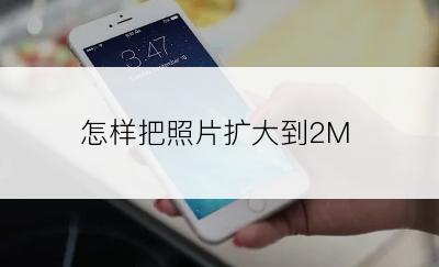 怎样把照片扩大到2M