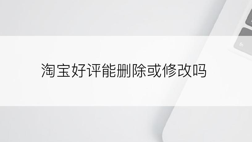 淘宝好评能删除或修改吗