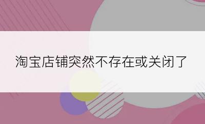 淘宝店铺突然不存在或关闭了