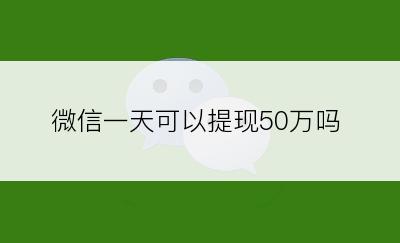 微信一天可以提现50万吗