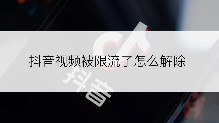 抖音视频被限流了怎么解除