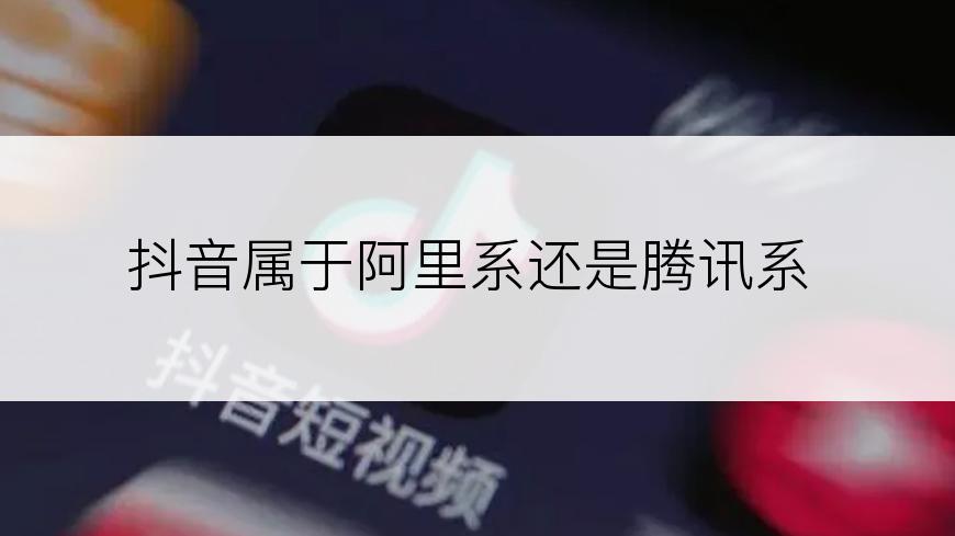抖音属于阿里系还是腾讯系