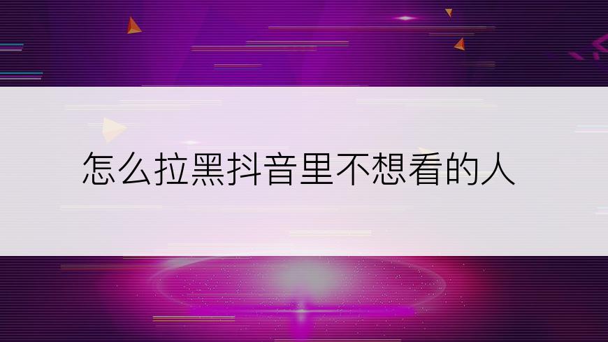 怎么拉黑抖音里不想看的人