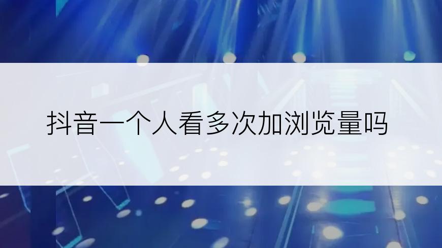 抖音一个人看多次加浏览量吗