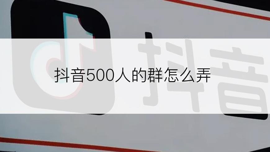 抖音500人的群怎么弄