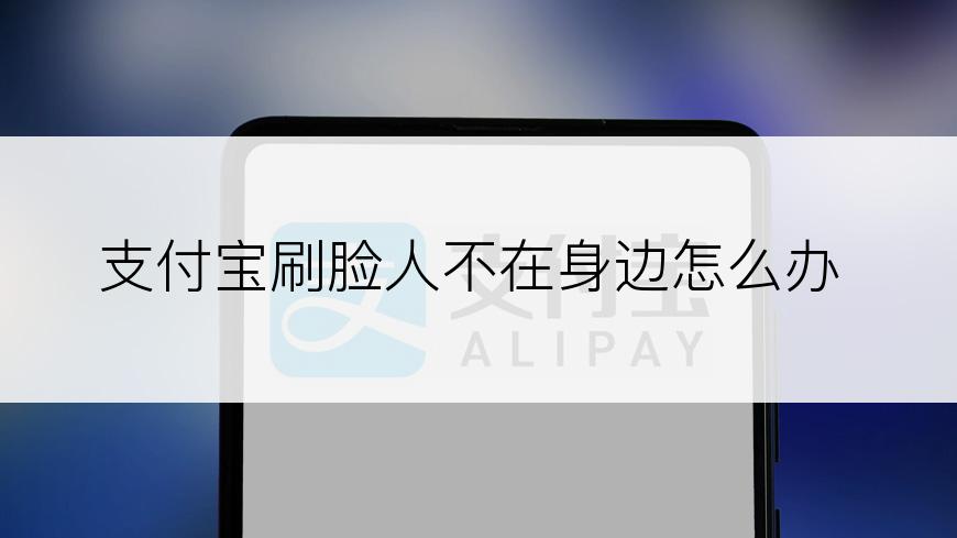 支付宝刷脸人不在身边怎么办