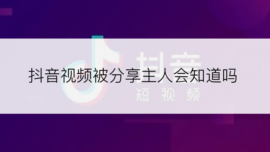 抖音视频被分享主人会知道吗