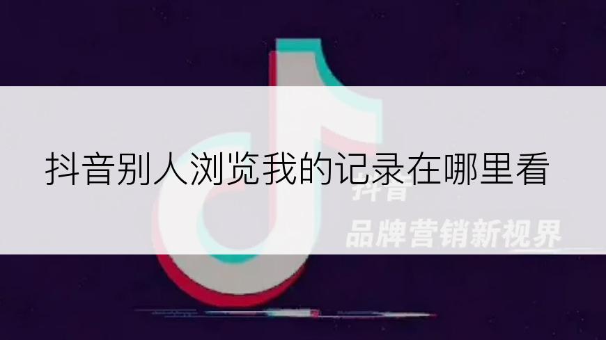 抖音别人浏览我的记录在哪里看