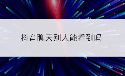 抖音聊天别人能看到吗