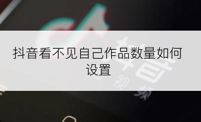 抖音看不见自己作品数量如何设置