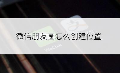 微信朋友圈怎么创建位置