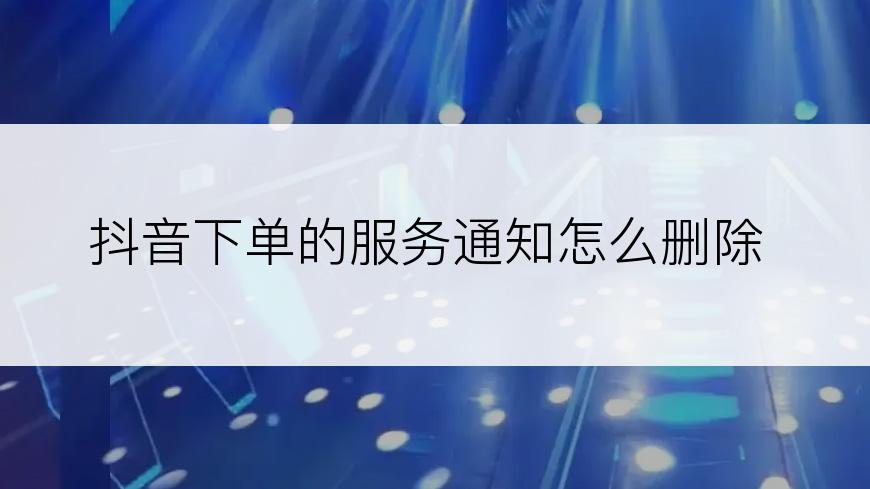抖音下单的服务通知怎么删除