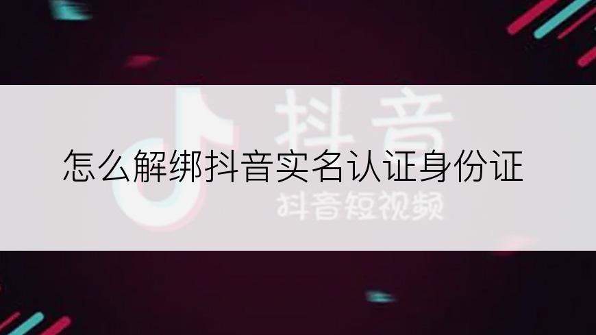 怎么解绑抖音实名认证身份证