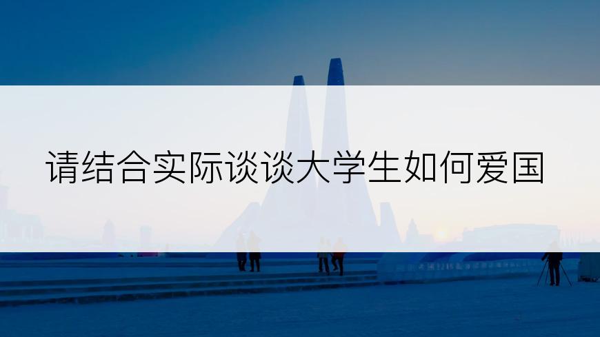 请结合实际谈谈大学生如何爱国