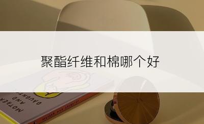 聚酯纤维和棉哪个好