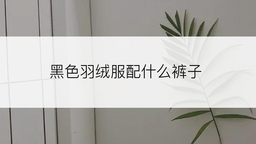 黑色羽绒服配什么裤子