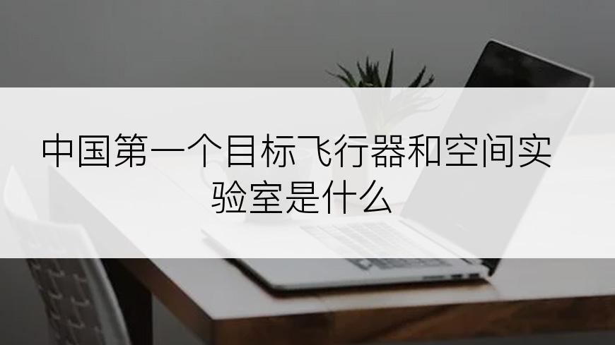 中国第一个目标飞行器和空间实验室是什么