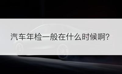 汽车年检一般在什么时候啊?