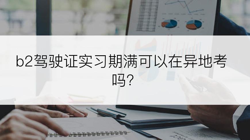 b2驾驶证实习期满可以在异地考吗?