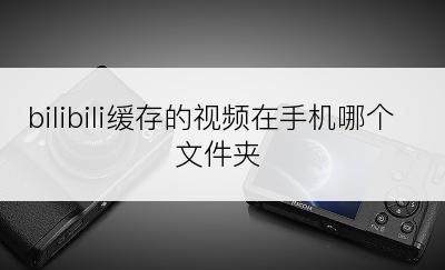 bilibili缓存的视频在手机哪个文件夹