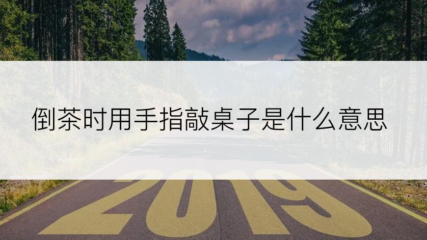 倒茶时用手指敲桌子是什么意思