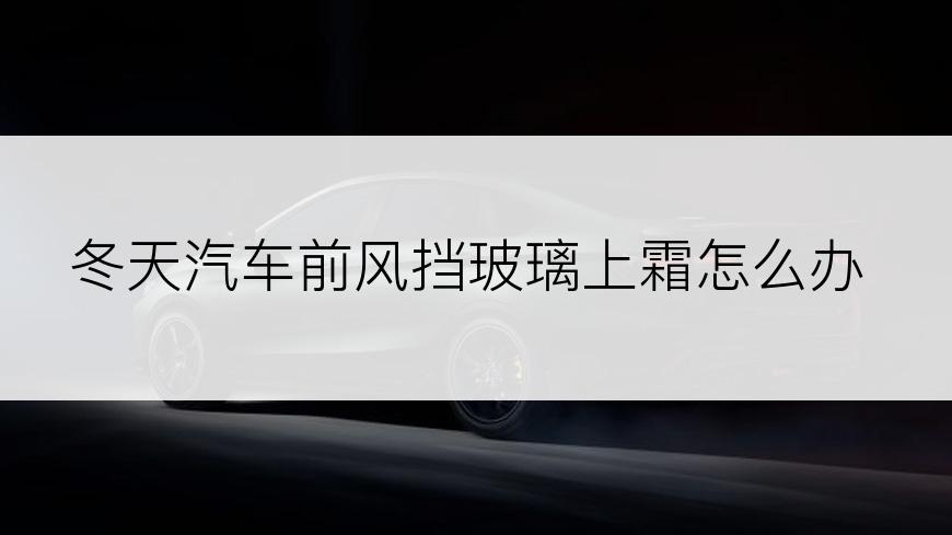冬天汽车前风挡玻璃上霜怎么办