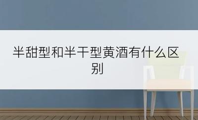 半甜型和半干型黄酒有什么区别