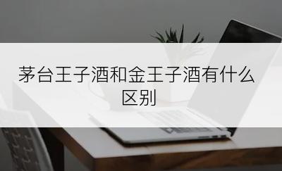 茅台王子酒和金王子酒有什么区别