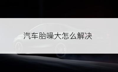 汽车胎噪大怎么解决