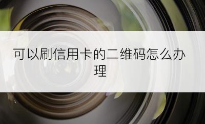 可以刷信用卡的二维码怎么办理