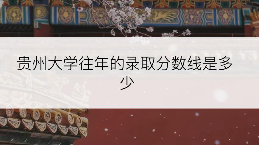贵州大学往年的录取分数线是多少