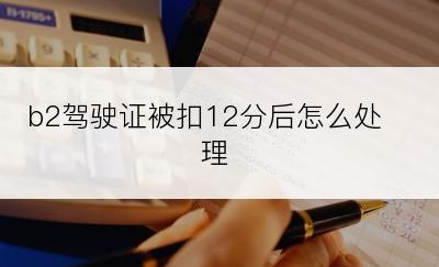 b2驾驶证被扣12分后怎么处理