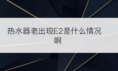 热水器老出现E2是什么情况啊