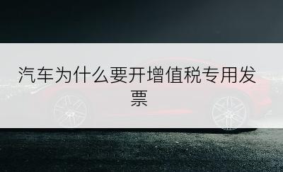 汽车为什么要开增值税专用发票